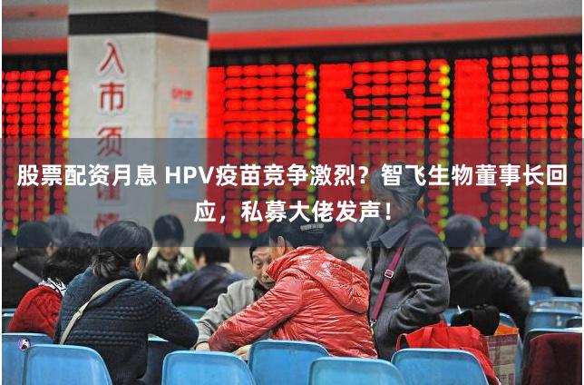 股票配資月息 HPV疫苗競爭激烈？智飛生物董事長回應(yīng)，私募大佬發(fā)聲！