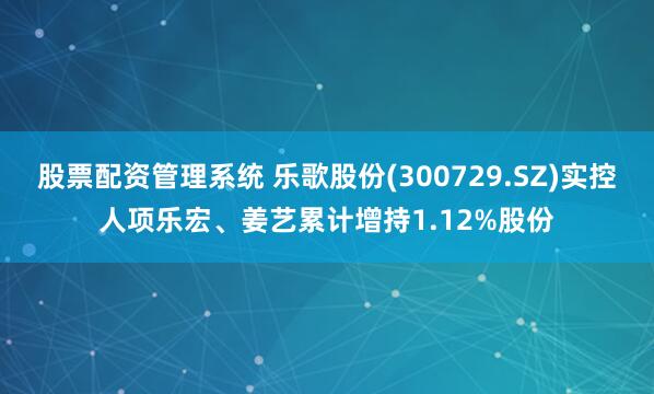 股票配資管理系統(tǒng) 樂歌股份(300729.SZ)實控人項樂宏、姜藝?yán)塾嬙龀?.12%股份