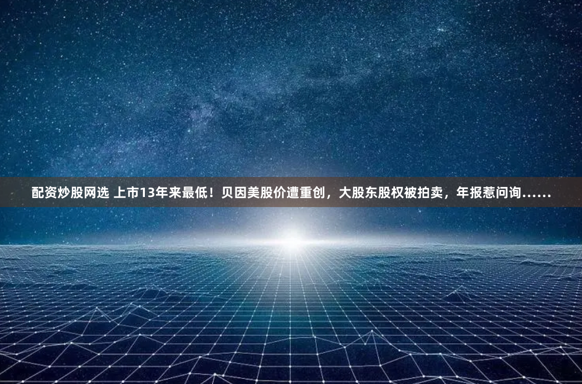 配資炒股網(wǎng)選 上市13年來(lái)最低！貝因美股價(jià)遭重創(chuàng)，大股東股權(quán)被拍賣(mài)，年報(bào)惹問(wèn)詢(xún)……