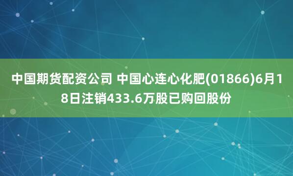 中國(guó)期貨配資公司 中國(guó)心連心化肥(01866)6月18日注銷433.6萬(wàn)股已購(gòu)回股份