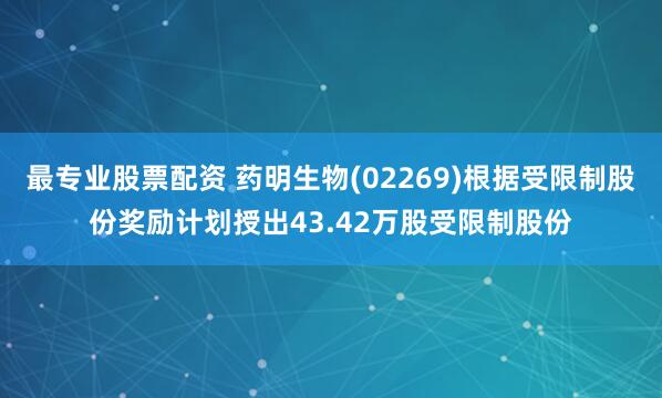 最專業(yè)股票配資 藥明生物(02269)根據(jù)受限制股份獎勵計劃授出43.42萬股受限制股份