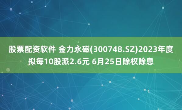 股票配資軟件 金力永磁(300748.SZ)2023年度擬每10股派2.6元 6月25日除權除息