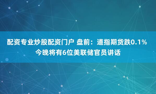 配資專(zhuān)業(yè)炒股配資門(mén)戶(hù) 盤(pán)前：道指期貨跌0.1% 今晚將有6位美聯(lián)儲(chǔ)官員講話