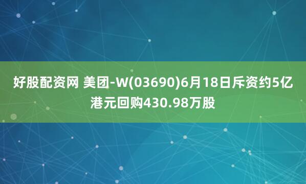 好股配資網(wǎng) 美團-W(03690)6月18日斥資約5億港元回購430.98萬股