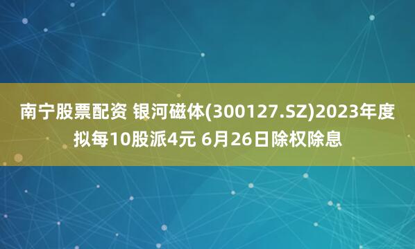 南寧股票配資 銀河磁體(300127.SZ)2023年度擬每10股派4元 6月26日除權(quán)除息