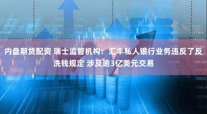 內(nèi)盤期貨配資 瑞士監(jiān)管機構(gòu)：匯豐私人銀行業(yè)務(wù)違反了反洗錢規(guī)定 涉及逾3億美元交易