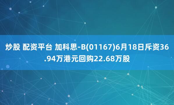 炒股 配資平臺(tái) 加科思-B(01167)6月18日斥資36.94萬(wàn)港元回購(gòu)22.68萬(wàn)股