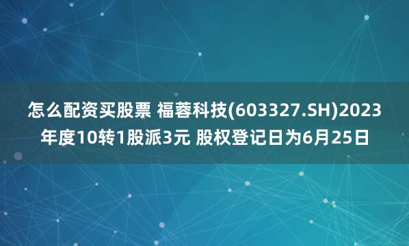 怎么配資買股票 福蓉科技(603327.SH)2023年度10轉(zhuǎn)1股派3元 股權(quán)登記日為6月25日