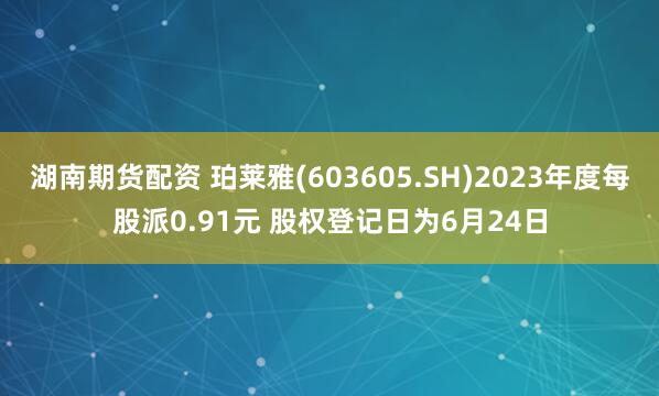 湖南期貨配資 珀萊雅(603605.SH)2023年度每股派0.91元 股權登記日為6月24日