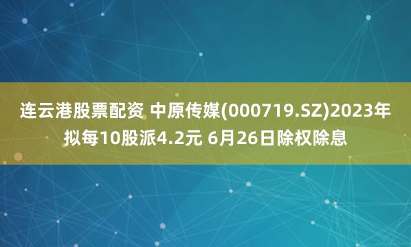 連云港股票配資 中原傳媒(000719.SZ)2023年擬每10股派4.2元 6月26日除權除息