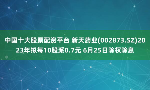 中國十大股票配資平臺 新天藥業(yè)(002873.SZ)2023年擬每10股派0.7元 6月25日除權(quán)除息
