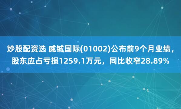 炒股配資選 威鋮國際(01002)公布前9個月業(yè)績，股東應(yīng)占虧損1259.1萬元，同比收窄28.89%
