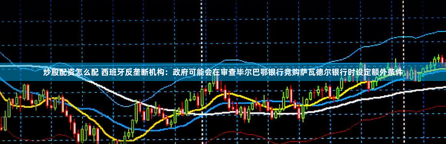 炒股配資怎么配 西班牙反壟斷機(jī)構(gòu)：政府可能會在審查畢爾巴鄂銀行競購薩瓦德爾銀行時設(shè)定額外條件