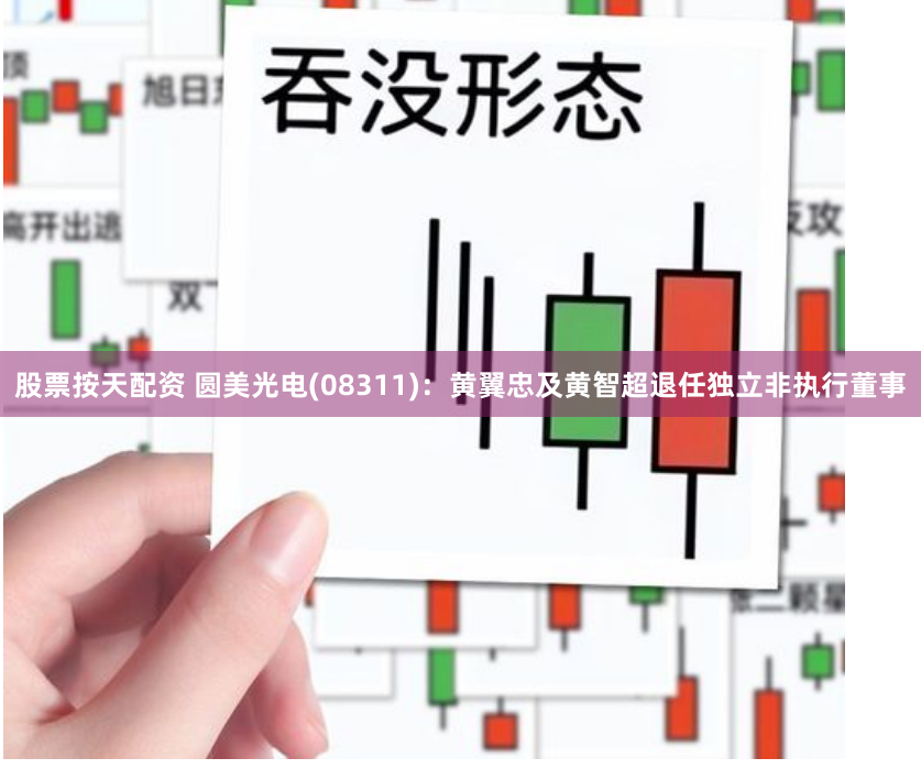 股票按天配資 圓美光電(08311)：黃翼忠及黃智超退任獨立非執(zhí)行董事