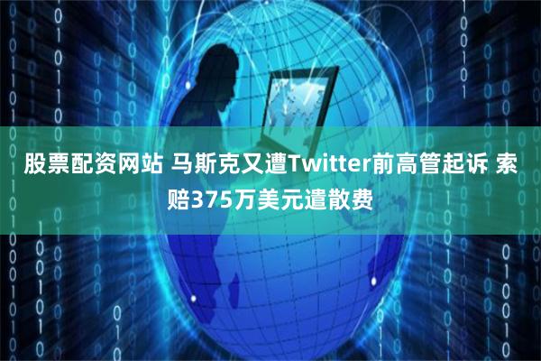 股票配資網(wǎng)站 馬斯克又遭Twitter前高管起訴 索賠375萬美元遣散費