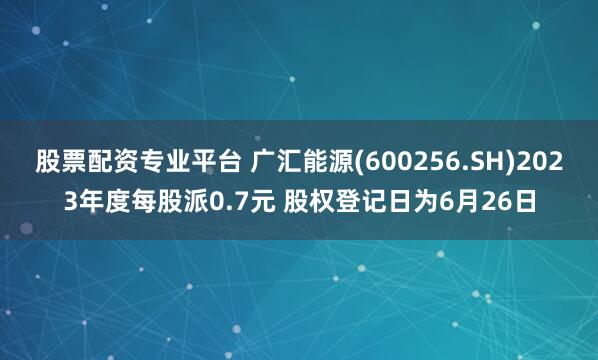 股票配資專業(yè)平臺(tái) 廣匯能源(600256.SH)2023年度每股派0.7元 股權(quán)登記日為6月26日
