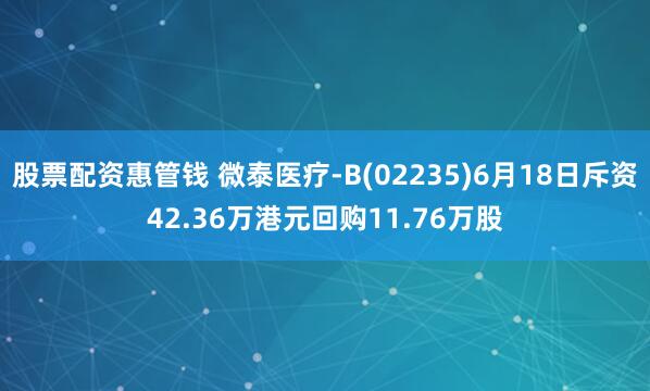 股票配資惠管錢 微泰醫(yī)療-B(02235)6月18日斥資42.36萬港元回購11.76萬股