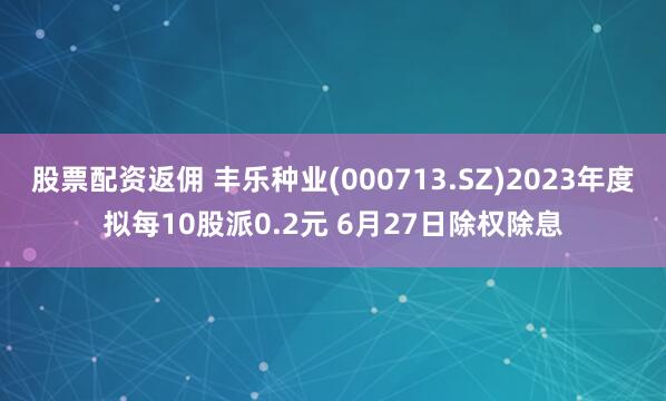 股票配資返傭 豐樂種業(yè)(000713.SZ)2023年度擬每10股派0.2元 6月27日除權(quán)除息