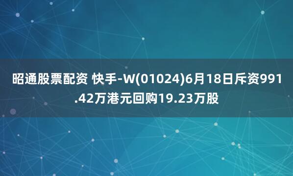 昭通股票配資 快手-W(01024)6月18日斥資991.42萬港元回購19.23萬股