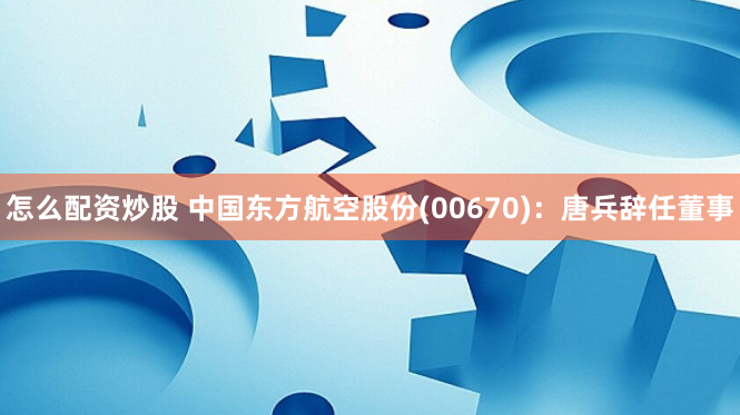 怎么配資炒股 中國東方航空股份(00670)：唐兵辭任董事