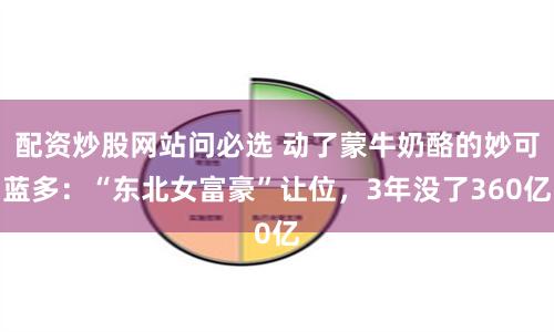 配資炒股網(wǎng)站問必選 動了蒙牛奶酪的妙可藍(lán)多：“東北女富豪”讓位，3年沒了360億