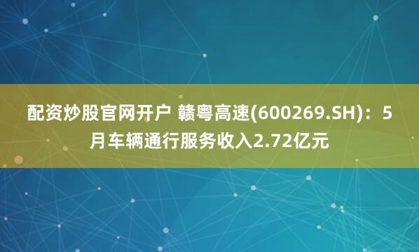配資炒股官網(wǎng)開戶 贛粵高速(600269.SH)：5月車輛通行服務(wù)收入2.72億元