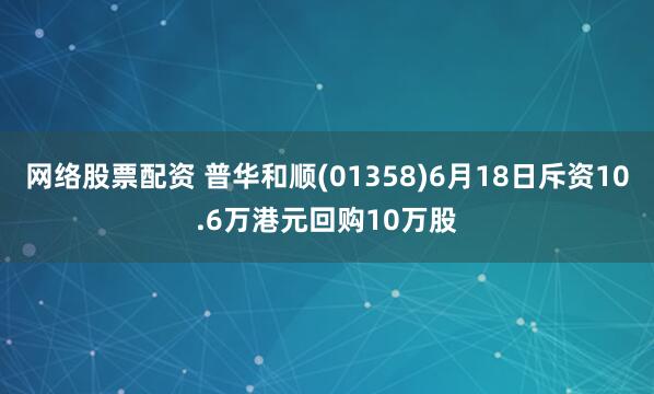 網(wǎng)絡(luò)股票配資 普華和順(01358)6月18日斥資10.6萬(wàn)港元回購(gòu)10萬(wàn)股