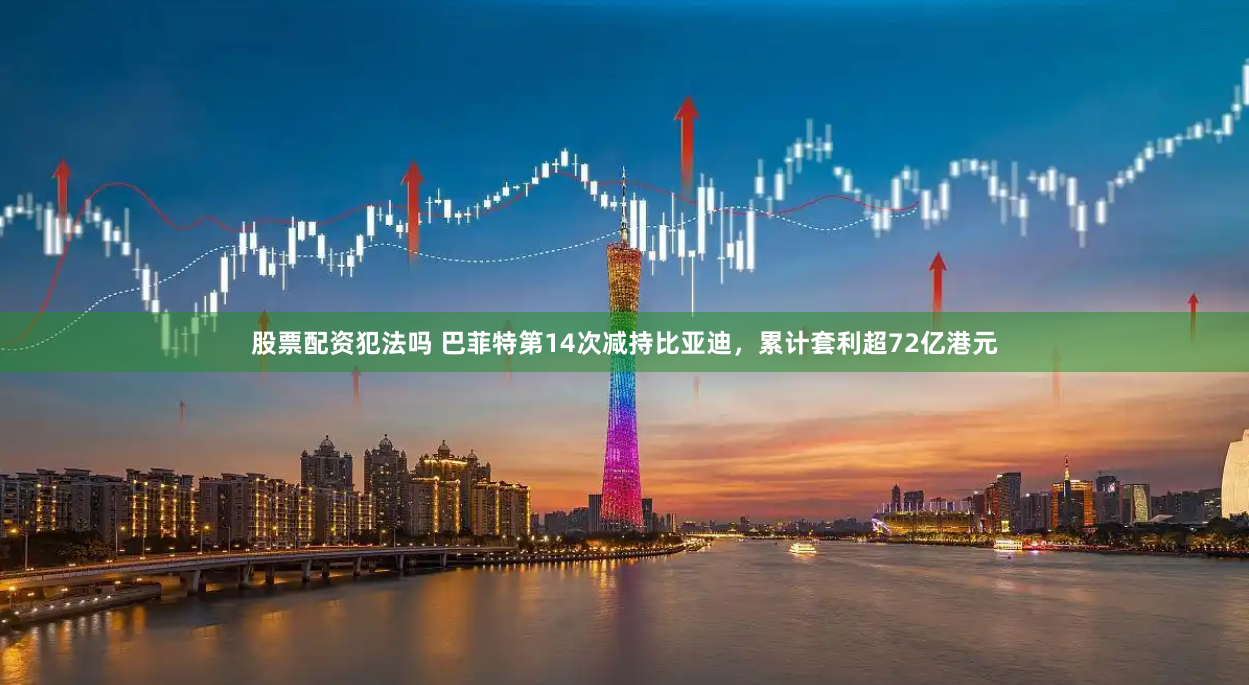 股票配資犯法嗎 巴菲特第14次減持比亞迪，累計(jì)套利超72億港元