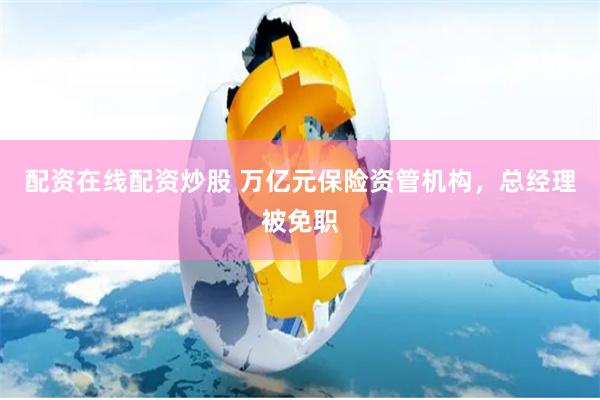 配資在線配資炒股 萬億元保險(xiǎn)資管機(jī)構(gòu)，總經(jīng)理被免職