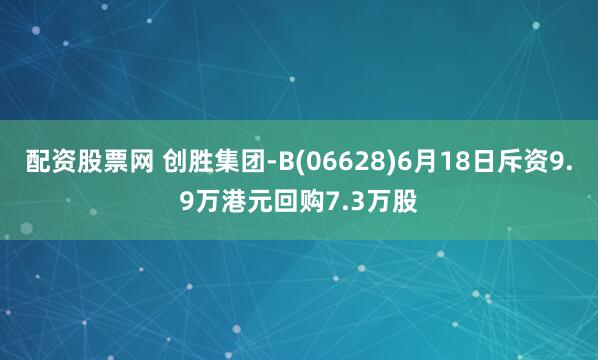配資股票網(wǎng) 創(chuàng)勝集團(tuán)-B(06628)6月18日斥資9.9萬(wàn)港元回購(gòu)7.3萬(wàn)股