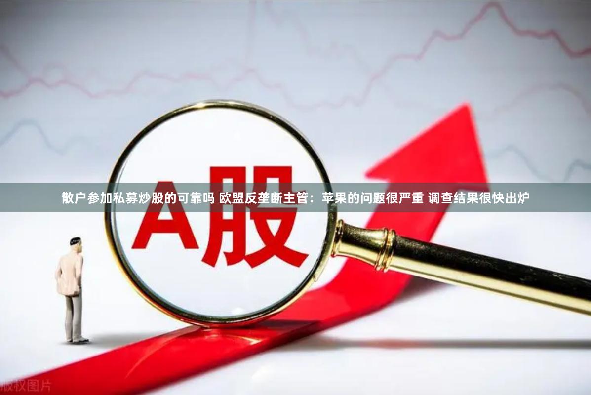 散戶參加私募炒股的可靠嗎 歐盟反壟斷主管：蘋果的問題很嚴(yán)重 調(diào)查結(jié)果很快出爐