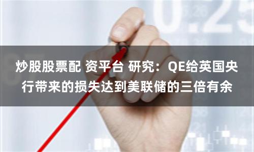 炒股股票配 資平臺(tái) 研究：QE給英國(guó)央行帶來(lái)的損失達(dá)到美聯(lián)儲(chǔ)的三倍有余