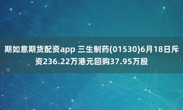 期如意期貨配資app 三生制藥(01530)6月18日斥資236.22萬(wàn)港元回購(gòu)37.95萬(wàn)股