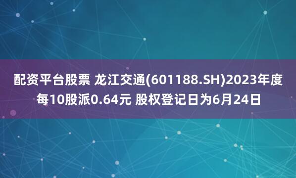 配資平臺(tái)股票 龍江交通(601188.SH)2023年度每10股派0.64元 股權(quán)登記日為6月24日