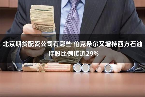 北京期貨配資公司有哪些 伯克希爾又增持西方石油 持股比例接近29%
