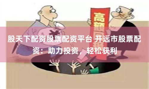 股天下配資股票配資平臺(tái) 開(kāi)遠(yuǎn)市股票配資：助力投資，輕松獲利