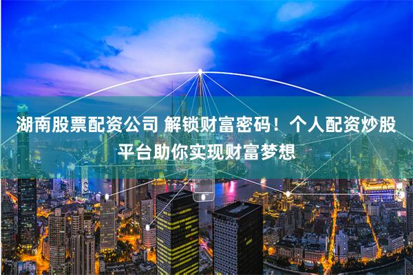 湖南股票配資公司 解鎖財富密碼！個人配資炒股平臺助你實(shí)現(xiàn)財富夢想