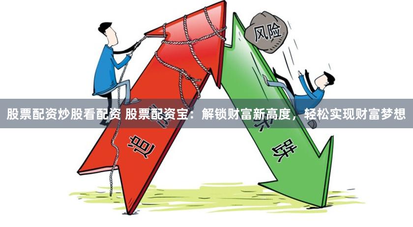 股票配資炒股看配資 股票配資寶：解鎖財富新高度，輕松實(shí)現(xiàn)財富夢想