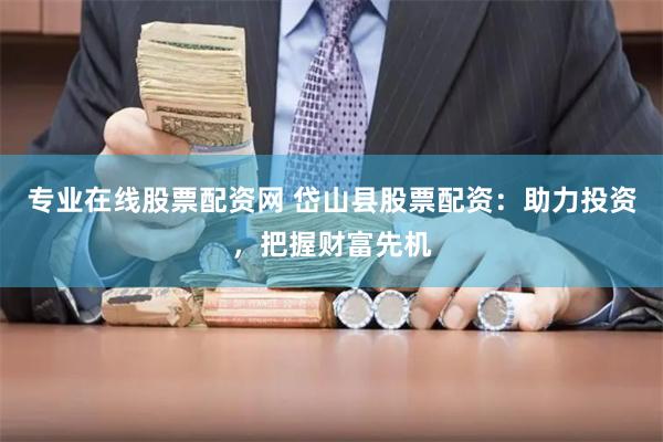 專業(yè)在線股票配資網(wǎng) 岱山縣股票配資：助力投資，把握財富先機(jī)