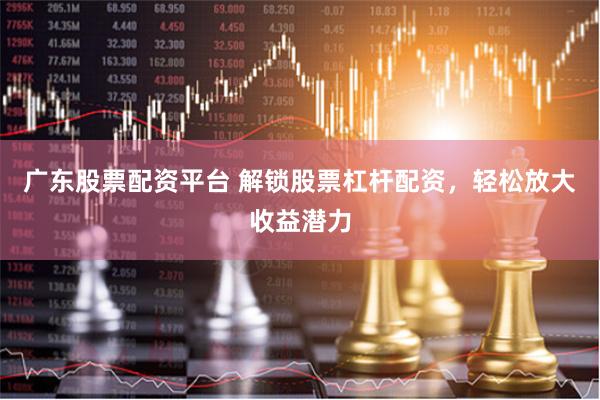 廣東股票配資平臺(tái) 解鎖股票杠桿配資，輕松放大收益潛力