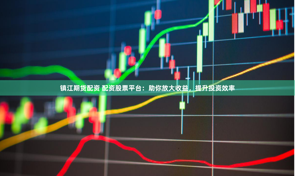 鎮(zhèn)江期貨配資 配資股票平臺(tái)：助你放大收益，提升投資效率