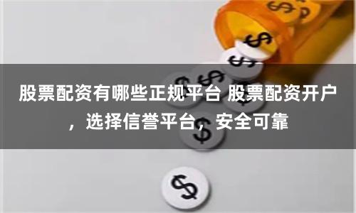 股票配資有哪些正規(guī)平臺(tái) 股票配資開(kāi)戶，選擇信譽(yù)平臺(tái)，安全可靠