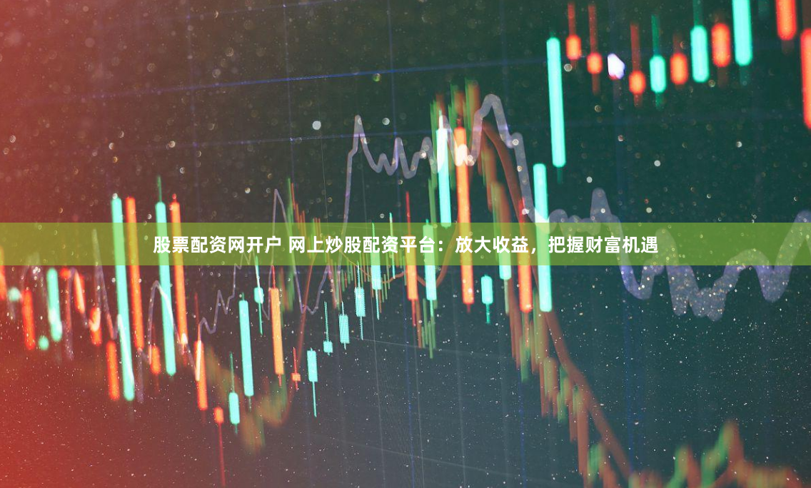 股票配資網(wǎng)開戶 網(wǎng)上炒股配資平臺：放大收益，把握財富機(jī)遇