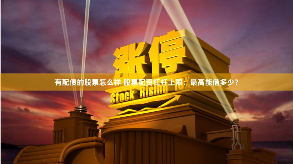 有配債的股票怎么樣 股票配資杠桿上限：最高能借多少？