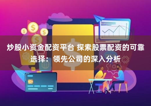 炒股小資金配資平臺(tái) 探索股票配資的可靠選擇：領(lǐng)先公司的深入分析
