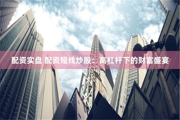 配資實盤 配資短線炒股：高杠桿下的財富盛宴