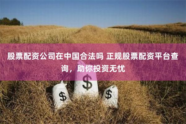 股票配資公司在中國合法嗎 正規(guī)股票配資平臺查詢，助你投資無憂