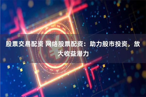 股票交易配資 網(wǎng)絡(luò)股票配資：助力股市投資，放大收益潛力