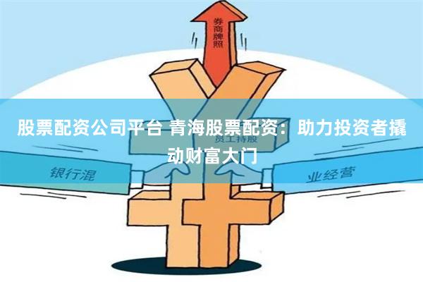 股票配資公司平臺 青海股票配資：助力投資者撬動財富大門
