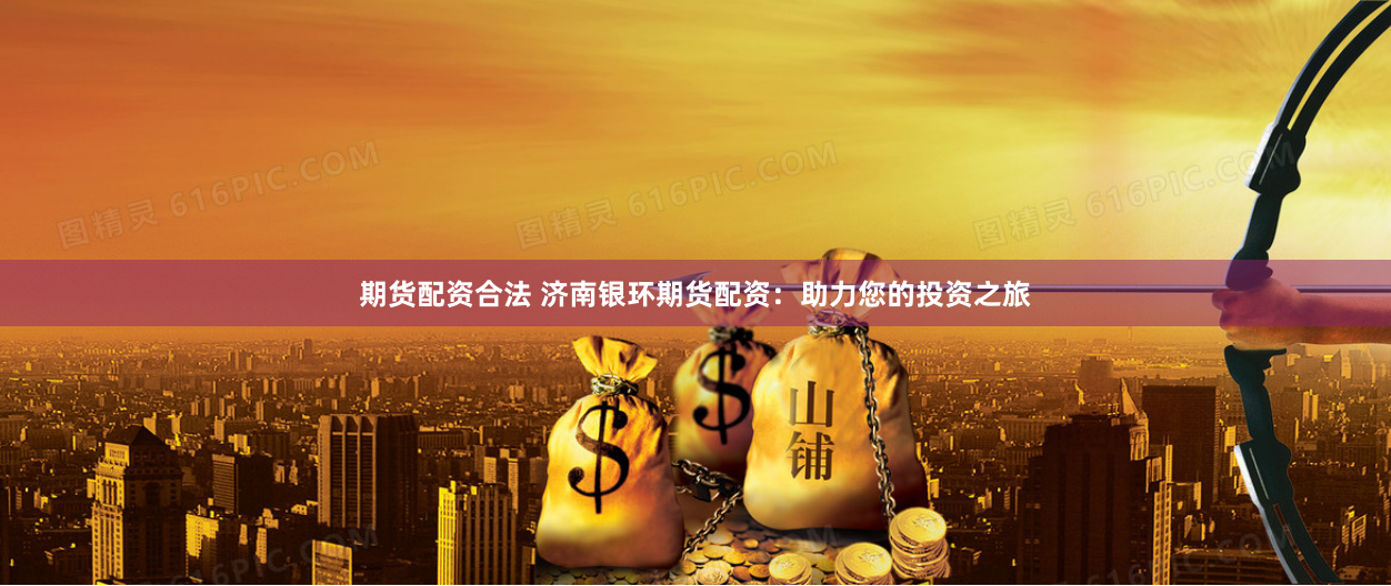 期貨配資合法 濟(jì)南銀環(huán)期貨配資：助力您的投資之旅